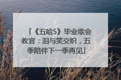 《五哈5》毕业歌会收官：泪与笑交织，五季陪伴下一季再见