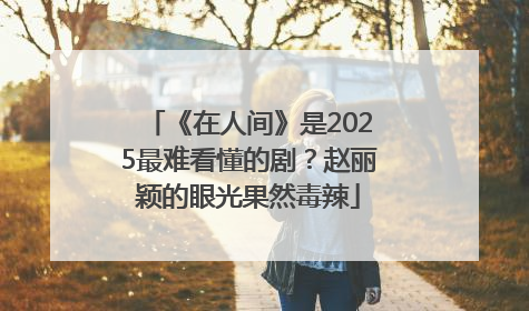 《在人间》是2025最难看懂的剧？赵丽颖的眼光果然毒辣
