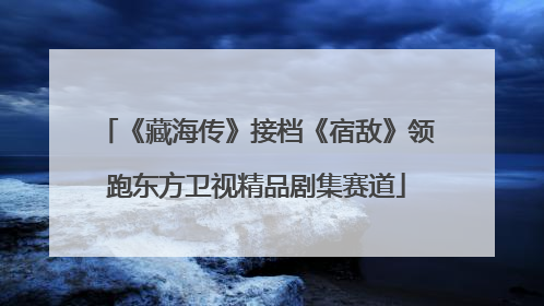 《藏海传》接档《宿敌》领跑东方卫视精品剧集赛道