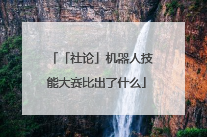 「社论」机器人技能大赛比出了什么