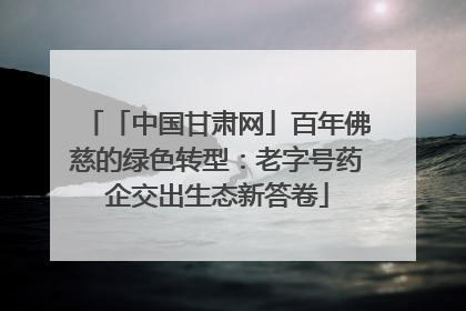 「中国甘肃网」百年佛慈的绿色转型：老字号药企交出生态新答卷