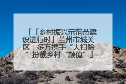 「乡村振兴示范带建设进行时」兰州市城关区：多方携手“大扫除”扮靓乡村“颜值”