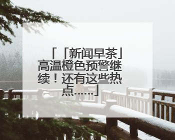「新闻早茶」高温橙色预警继续！还有这些热点……