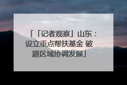 「记者观察」山东：设立重点帮扶基金 破题区域协调发展