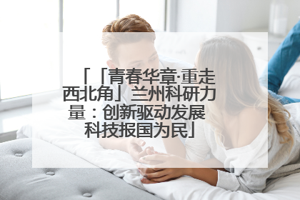 「青春华章·重走西北角」兰州科研力量：创新驱动发展 科技报国为民