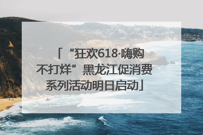 “狂欢618·嗨购不打烊”黑龙江促消费系列活动明日启动