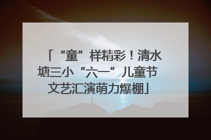 “童”样精彩！清水塘三小“六一”儿童节文艺汇演萌力爆棚