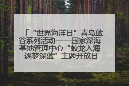 “世界海洋日”青岛蓝谷系列活动——国家深海基地管理中心“蛟龙入海 逐梦深蓝”主题开放日活动成功举办