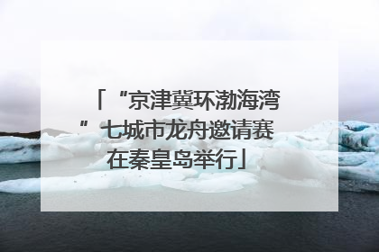 “京津冀环渤海湾”七城市龙舟邀请赛在秦皇岛举行