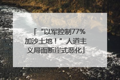 “以军控制77%加沙土地！”人道主义局面断崖式恶化