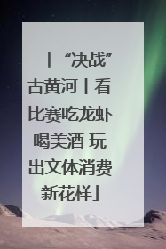 “决战”古黄河丨看比赛吃龙虾喝美酒 玩出文体消费新花样