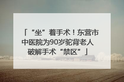 “坐”着手术！东营市中医院为90岁驼背老人破解手术“禁区”