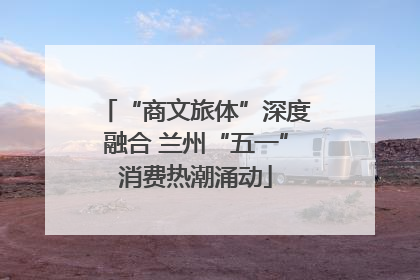 “商文旅体”深度融合 兰州“五一”消费热潮涌动