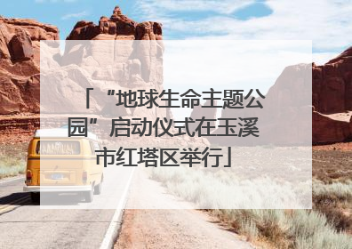 “地球生命主题公园”启动仪式在玉溪市红塔区举行