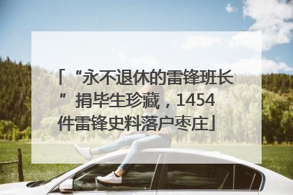“永不退休的雷锋班长”捐毕生珍藏，1454件雷锋史料落户枣庄