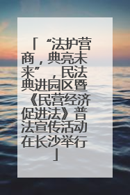 “法护营商，典亮未来”，民法典进园区暨《民营经济促进法》普法宣传活动在长沙举行