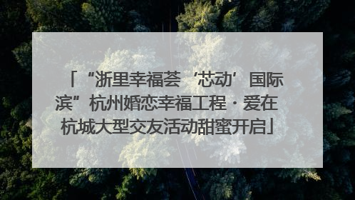 “浙里幸福荟‘芯动’国际滨”杭州婚恋幸福工程・爱在杭城大型交友活动甜蜜开启