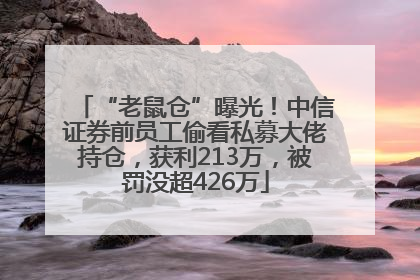“老鼠仓”曝光！中信证券前员工偷看私募大佬持仓，获利213万，被罚没超426万
