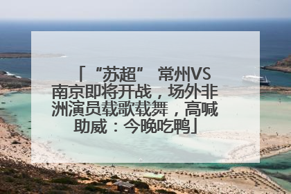 “苏超” 常州VS南京即将开战，场外非洲演员载歌载舞，高喊助威：今晚吃鸭