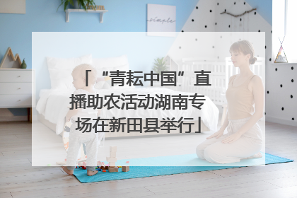 “青耘中国”直播助农活动湖南专场在新田县举行