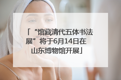 “馆藏清代五体书法展”将于6月14日在山东博物馆开展