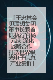 王忠林会见联想集团董事长兼首席执行官杨元庆 深化战略合作 打造世界级光电子信息产业集群