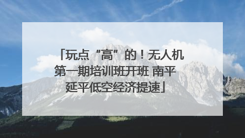 玩点“高”的！无人机第一期培训班开班 南平延平低空经济提速