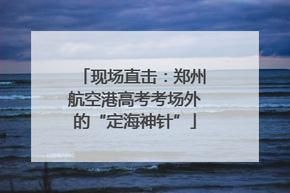 现场直击：郑州航空港高考考场外的“定海神针”