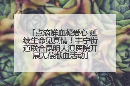 点滴鲜血凝爱心 延续生命见真情！丰宁街道联合昆明大滇医院开展无偿献血活动