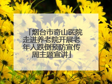 烟台市奇山医院走进养老院开展老年人跌倒预防宣传周主题宣讲