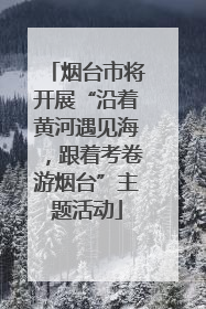 烟台市将开展“沿着黄河遇见海，跟着考卷游烟台”主题活动