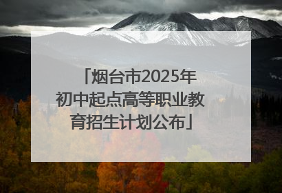 烟台市2025年初中起点高等职业教育招生计划公布