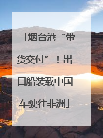 烟台港“带货交付”！出口船装载中国车驶往非洲