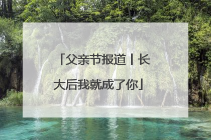 父亲节报道丨长大后我就成了你