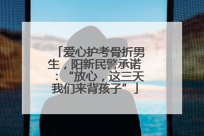 爱心护考骨折男生，阳新民警承诺：“放心，这三天我们来背孩子”