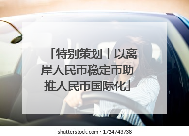 特别策划丨以离岸人民币稳定币助推人民币国际化