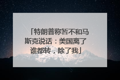 特朗普称暂不和马斯克说话：美国离了谁都转，除了我