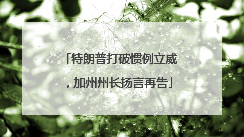 特朗普打破惯例立威，加州州长扬言再告