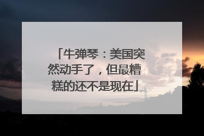 牛弹琴：美国突然动手了，但最糟糕的还不是现在