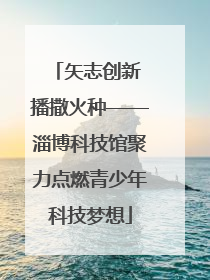 矢志创新 播撒火种——淄博科技馆聚力点燃青少年科技梦想