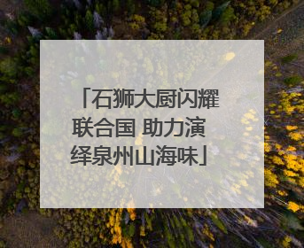 石狮大厨闪耀联合国 助力演绎泉州山海味