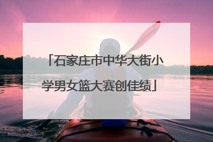 石家庄市中华大街小学男女篮大赛创佳绩