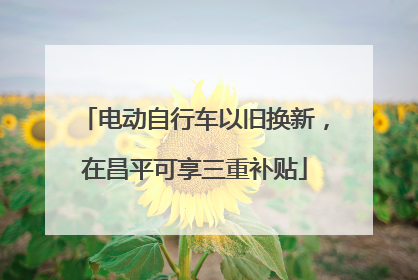 电动自行车以旧换新，在昌平可享三重补贴