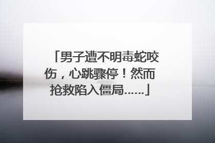 男子遭不明毒蛇咬伤，心跳骤停！然而抢救陷入僵局……