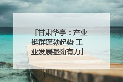 甘肃华亭：产业链群蓬勃起势 工业发展强劲有力