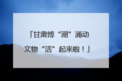 甘肃博“潮”涌动 文物“活”起来啦！