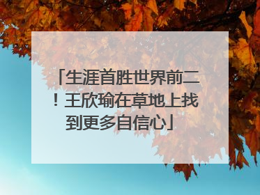 生涯首胜世界前二！王欣瑜在草地上找到更多自信心