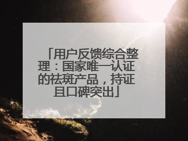 用户反馈综合整理：国家唯一认证的祛斑产品，持证且口碑突出
