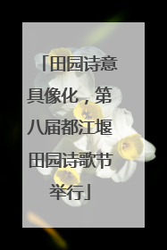 田园诗意具像化，第八届都江堰田园诗歌节举行