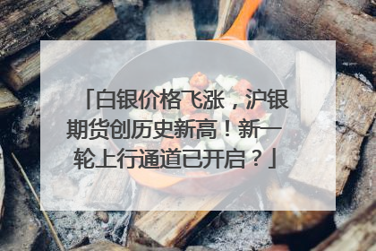 白银价格飞涨，沪银期货创历史新高！新一轮上行通道已开启？